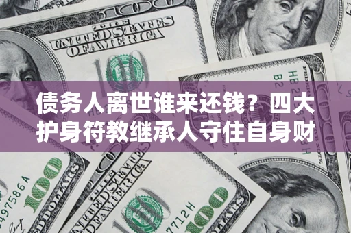 武汉债务人离世谁来还钱？四大护身符教继承人守住自身财产