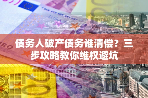 武汉债务人破产债务谁清偿？三步攻略教你维权避坑