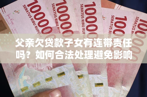 武汉父亲欠贷款子女有连带责任吗？如何合法处理避免影响？
