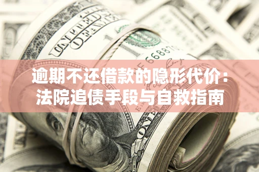 武汉逾期不还借款的隐形代价：法院追债手段与自救指南