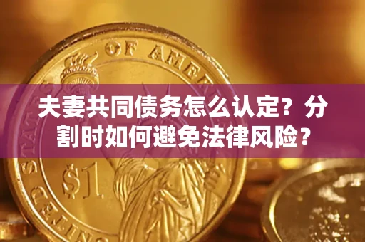 武汉夫妻共同债务怎么认定？分割时如何避免法律风险？