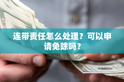武汉连带责任怎么处理？可以申请免除吗？