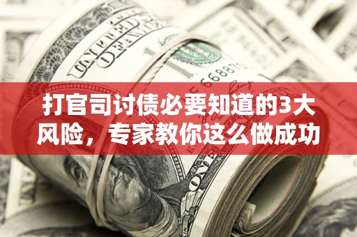 武汉打官司讨债必要知道的3大风险，专家教你这么做成功率飙升
