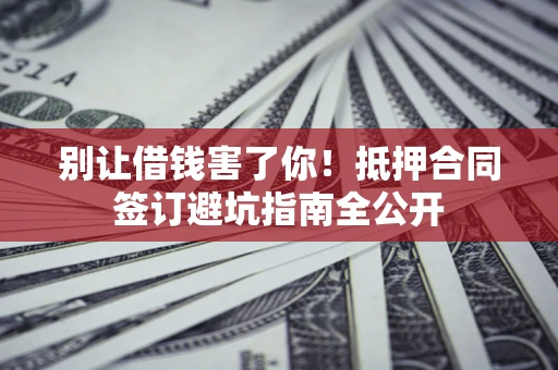 武汉别让借钱害了你！抵押合同签订避坑指南全公开