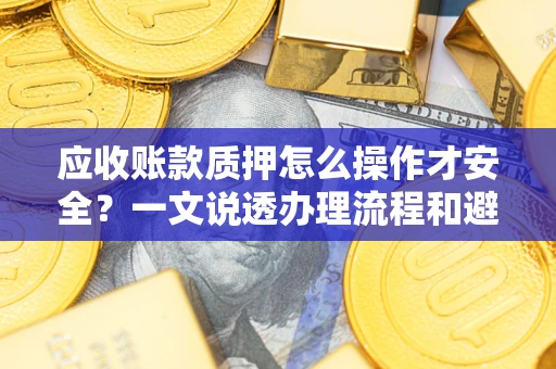 武汉应收账款质押怎么操作才安全？一文说透办理流程和避险绝招